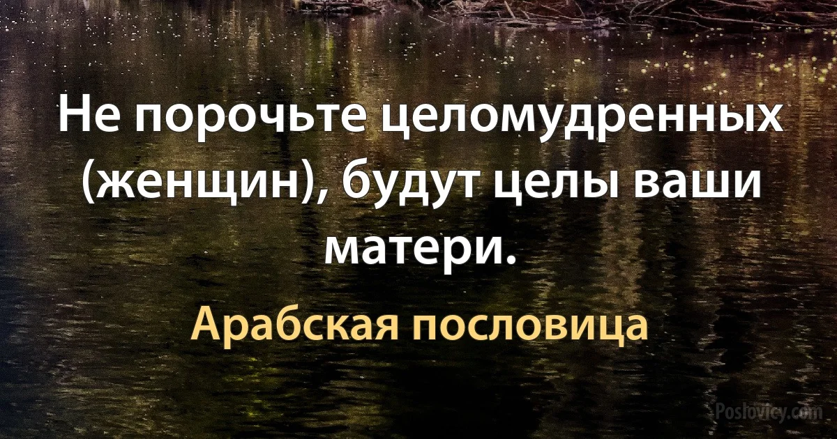 Не порочьте целомудренных (женщин), будут целы ваши матери. (Арабская пословица)