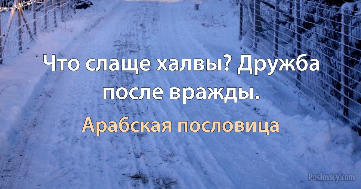 Что слаще халвы? Дружба после вражды. (Арабская пословица)