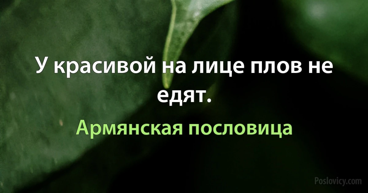 У красивой на лице плов не едят. (Армянская пословица)