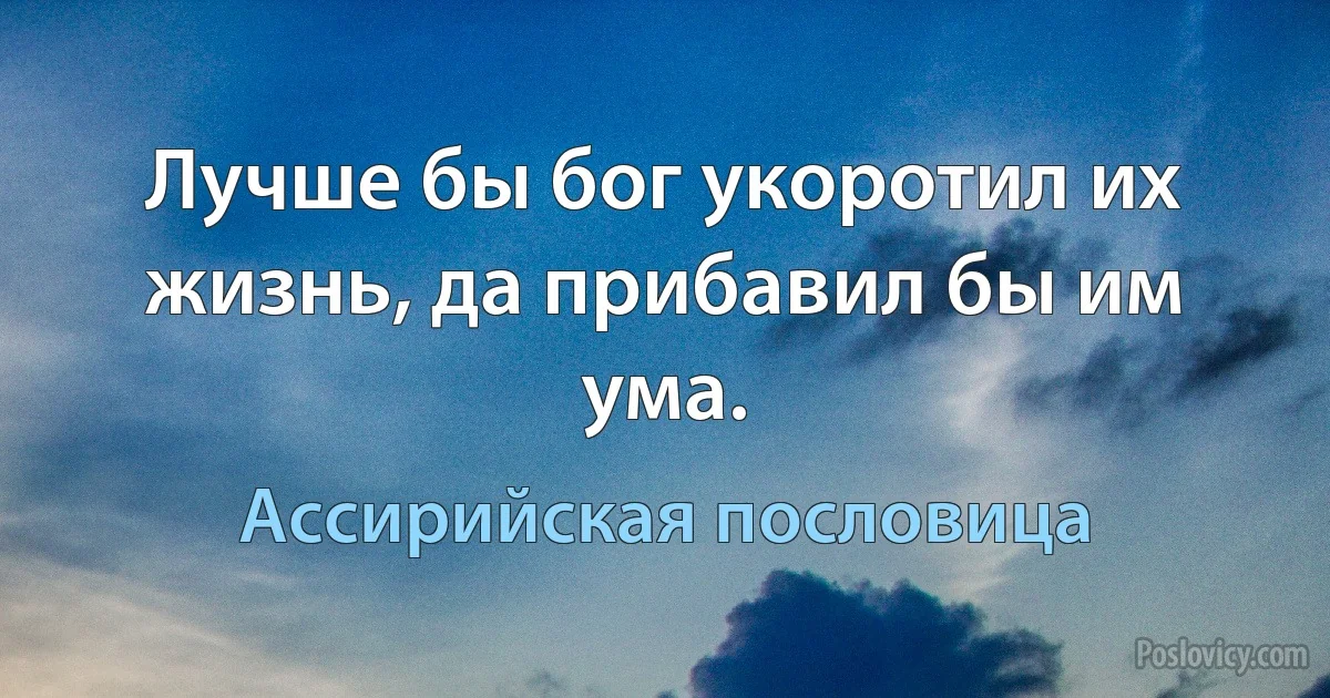 Лучше бы бог укоротил их жизнь, да прибавил бы им ума. (Ассирийская пословица)