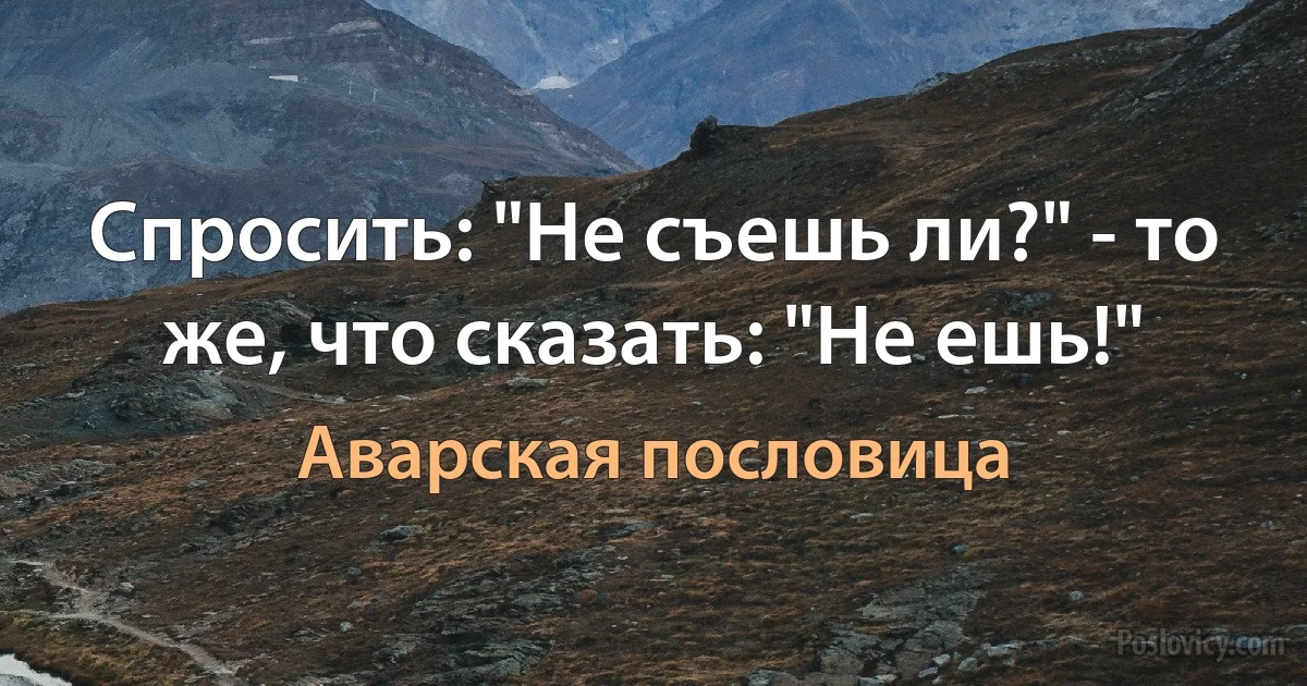 Спросить: "Не съешь ли?" - то же, что сказать: "Не ешь!" (Аварская пословица)