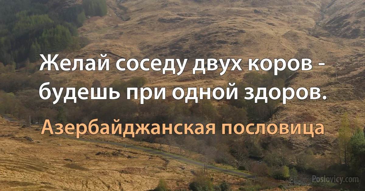 Желай соседу двух коров - будешь при одной здоров. (Азербайджанская пословица)