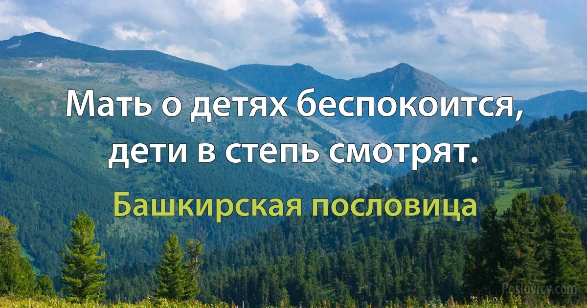 Мать о детях беспокоится, дети в степь смотрят. (Башкирская пословица)