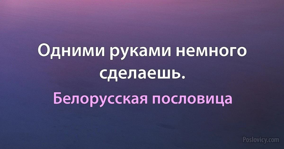 Одними руками немного сделаешь. (Белорусская пословица)