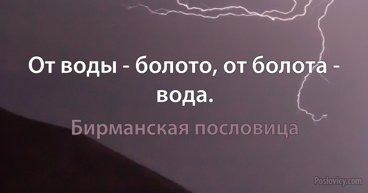 От воды - болото, от болота - вода. (Бирманская пословица)