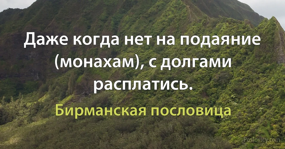 Даже когда нет на подаяние (монахам), с долгами расплатись. (Бирманская пословица)