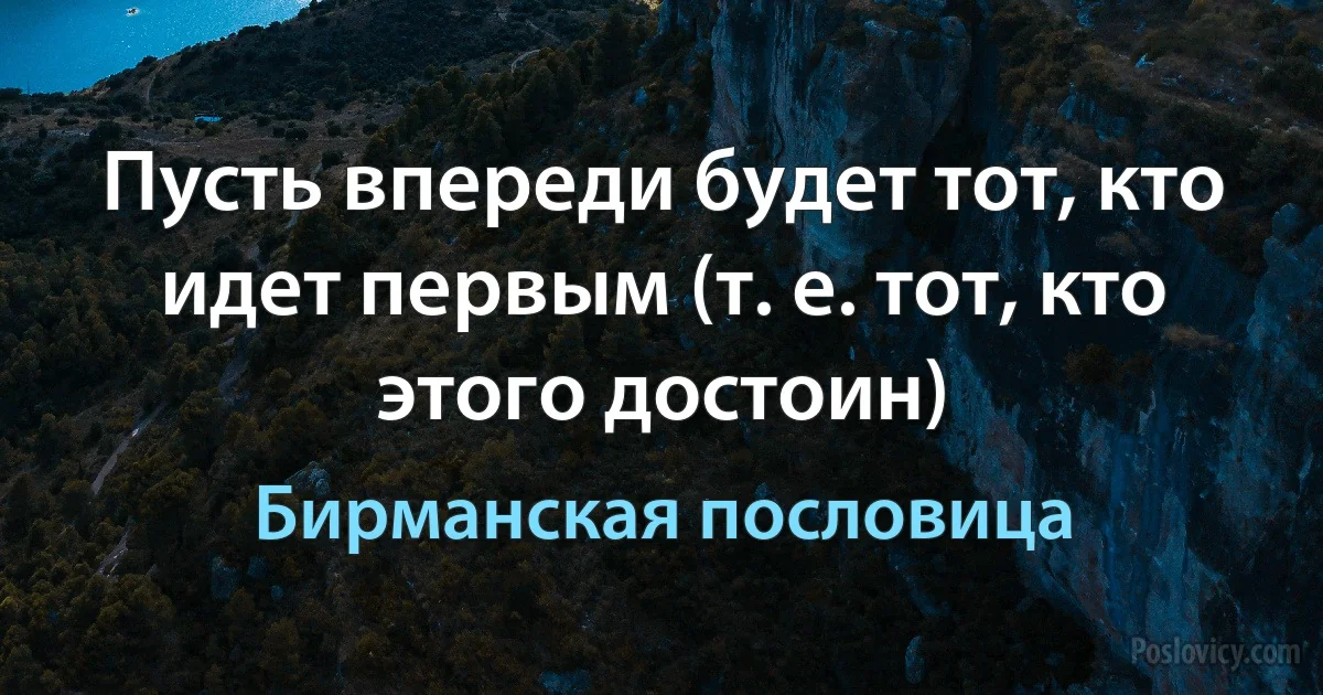 Пусть впереди будет тот, кто идет первым (т. е. тот, кто этого достоин) (Бирманская пословица)