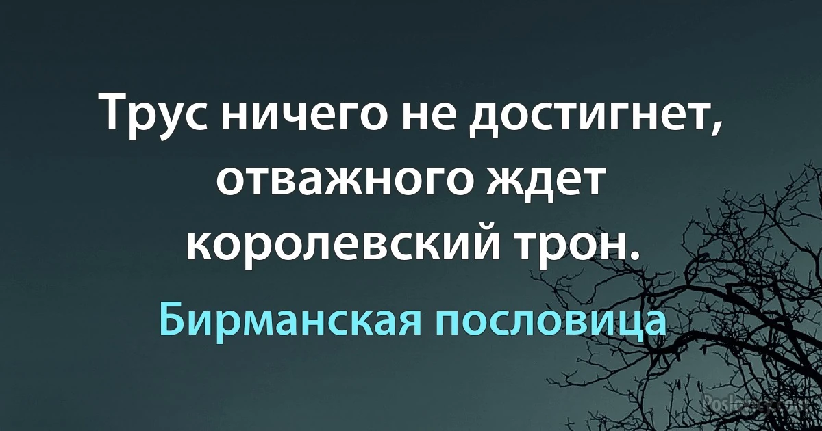 Трус ничего не достигнет, отважного ждет королевский трон. (Бирманская пословица)