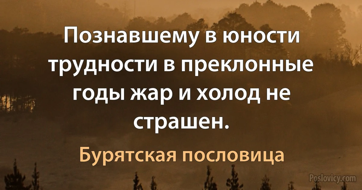 Познавшему в юности трудности в преклонные годы жар и холод не страшен. (Бурятская пословица)