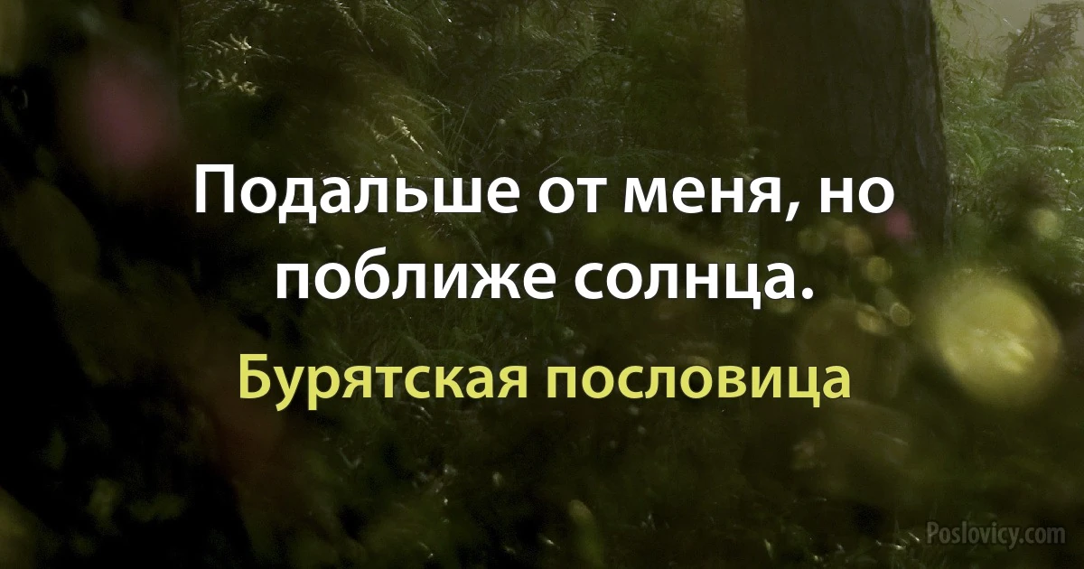 Подальше от меня, но поближе солнца. (Бурятская пословица)