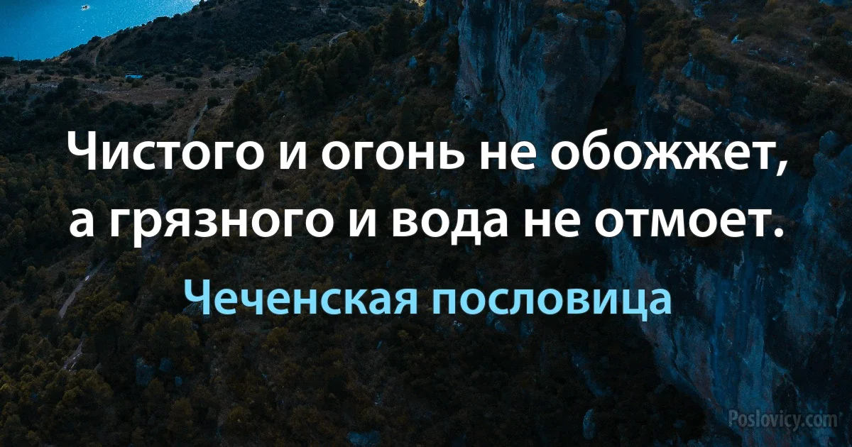 Чистого и огонь не обожжет, а грязного и вода не отмоет. (Чеченская пословица)