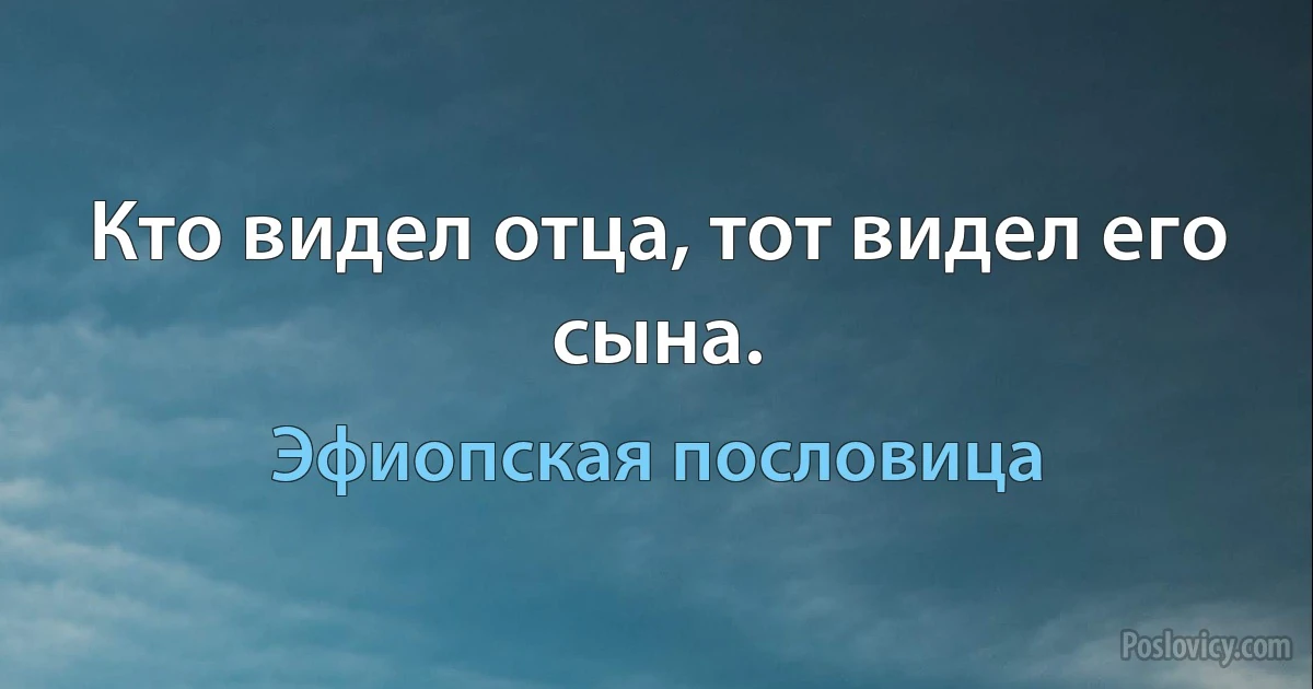 Кто видел отца, тот видел его сына. (Эфиопская пословица)