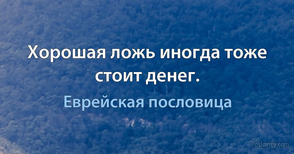 Хорошая ложь иногда тоже стоит денег. (Еврейская пословица)