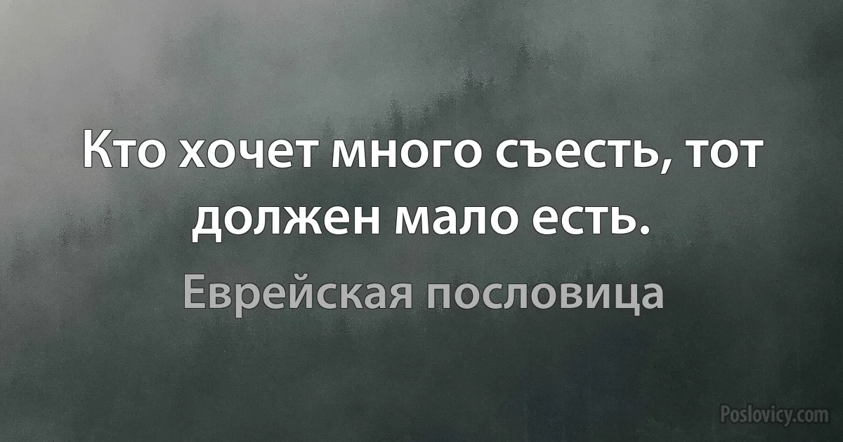 Кто хочет много съесть, тот должен мало есть. (Еврейская пословица)