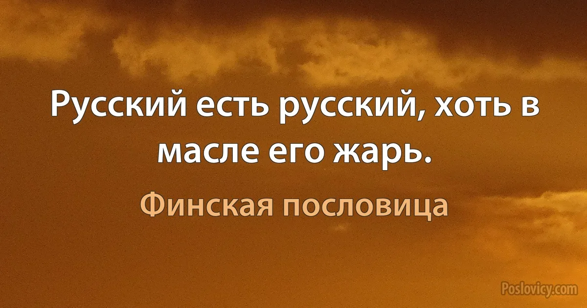 Русский есть русский, хоть в масле его жарь. (Финская пословица)