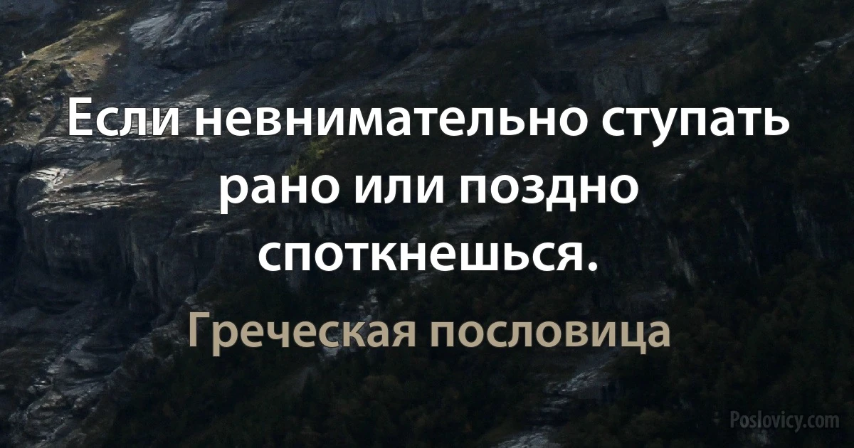 Если невнимательно ступать рано или поздно споткнешься. (Греческая пословица)