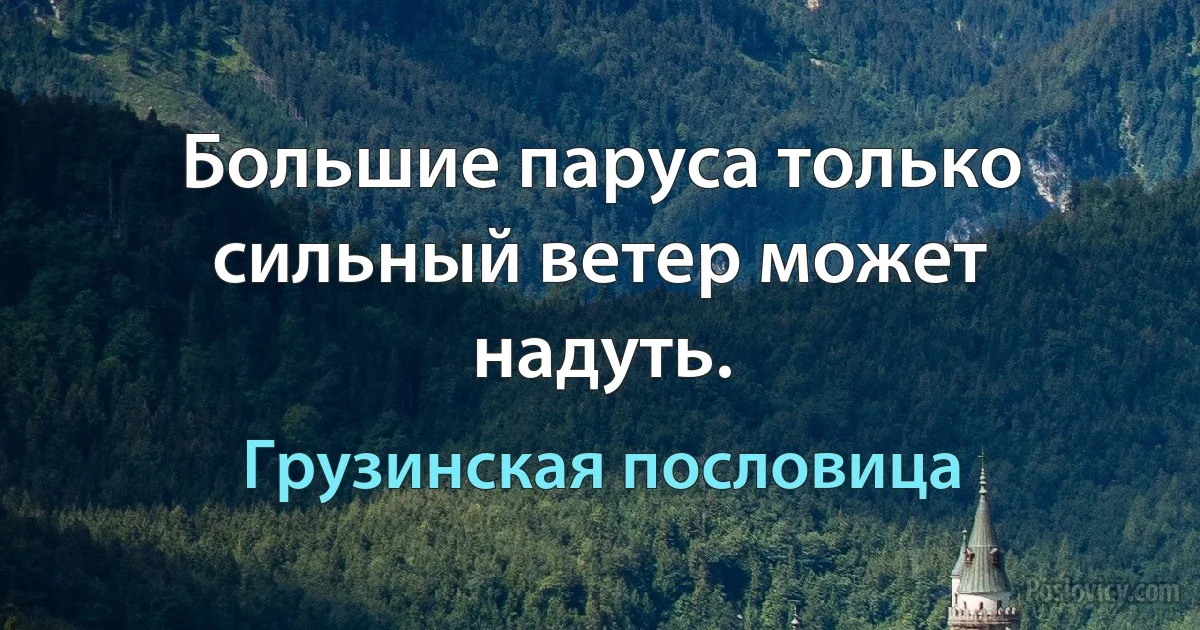 Большие паруса только сильный ветер может надуть. (Грузинская пословица)