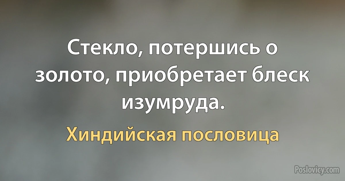 Стекло, потершись о золото, приобретает блеск изумруда. (Хиндийская пословица)