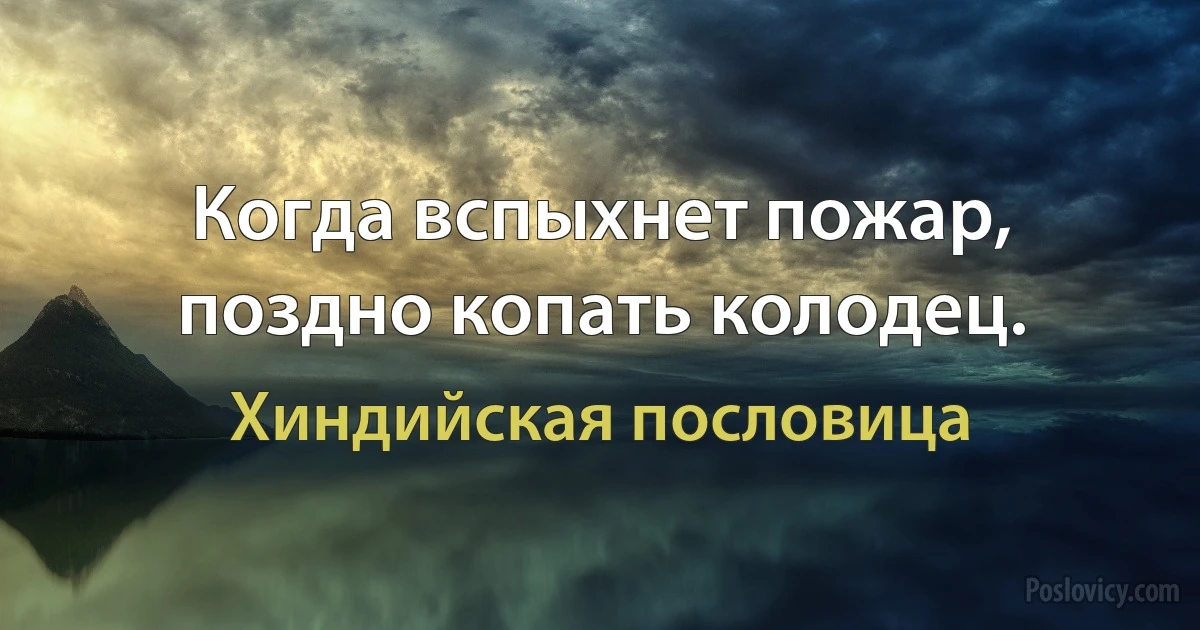 Когда вспыхнет пожар, поздно копать колодец. (Хиндийская пословица)