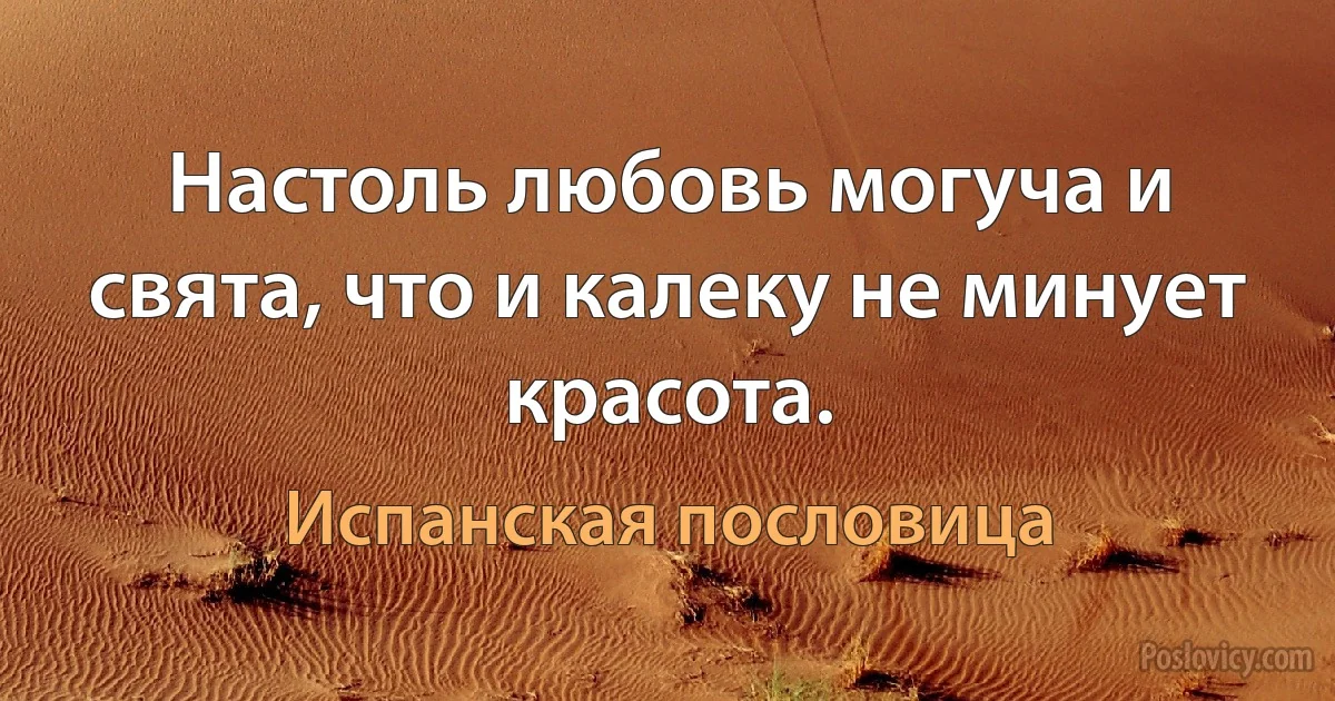 Настоль любовь могуча и свята, что и калеку не минует красота. (Испанская пословица)