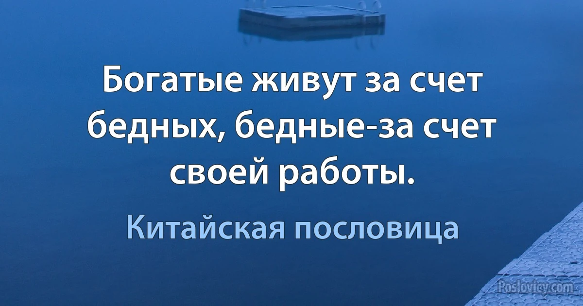 Богатые живут за счет бедных, бедные-за счет своей работы. (Китайская пословица)