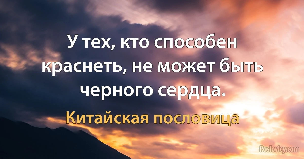 У тех, кто способен краснеть, не может быть черного сердца. (Китайская пословица)