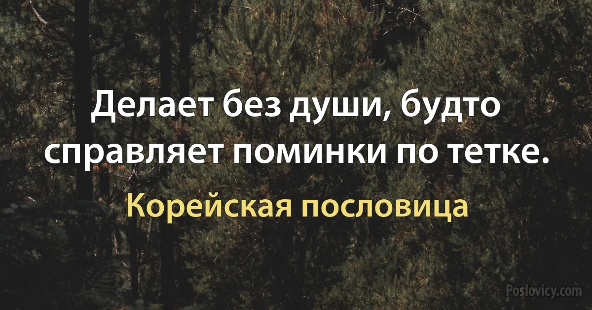 Делает без души, будто справляет поминки по тетке. (Корейская пословица)