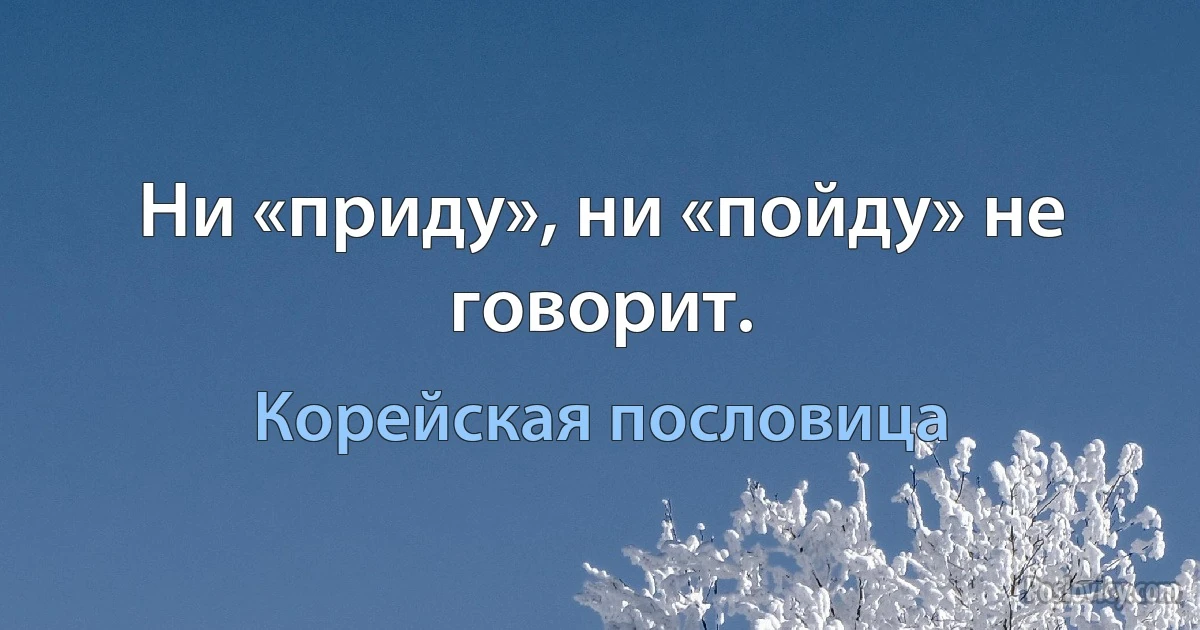 Ни «приду», ни «пойду» не говорит. (Корейская пословица)