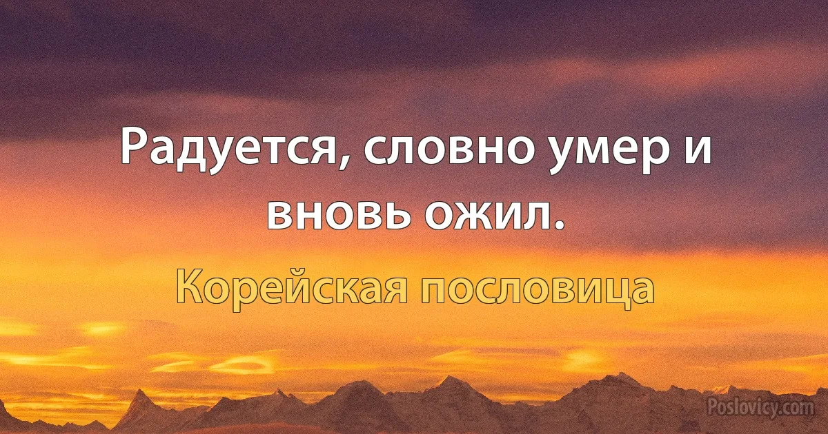 Радуется, словно умер и вновь ожил. (Корейская пословица)