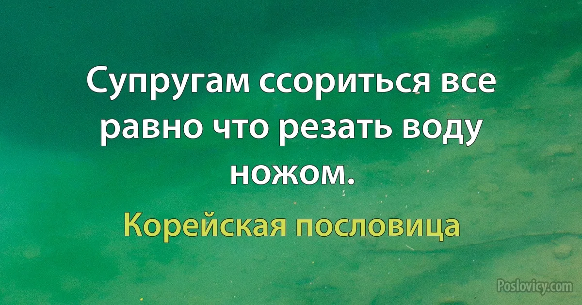 Супругам ссориться все равно что резать воду ножом. (Корейская пословица)