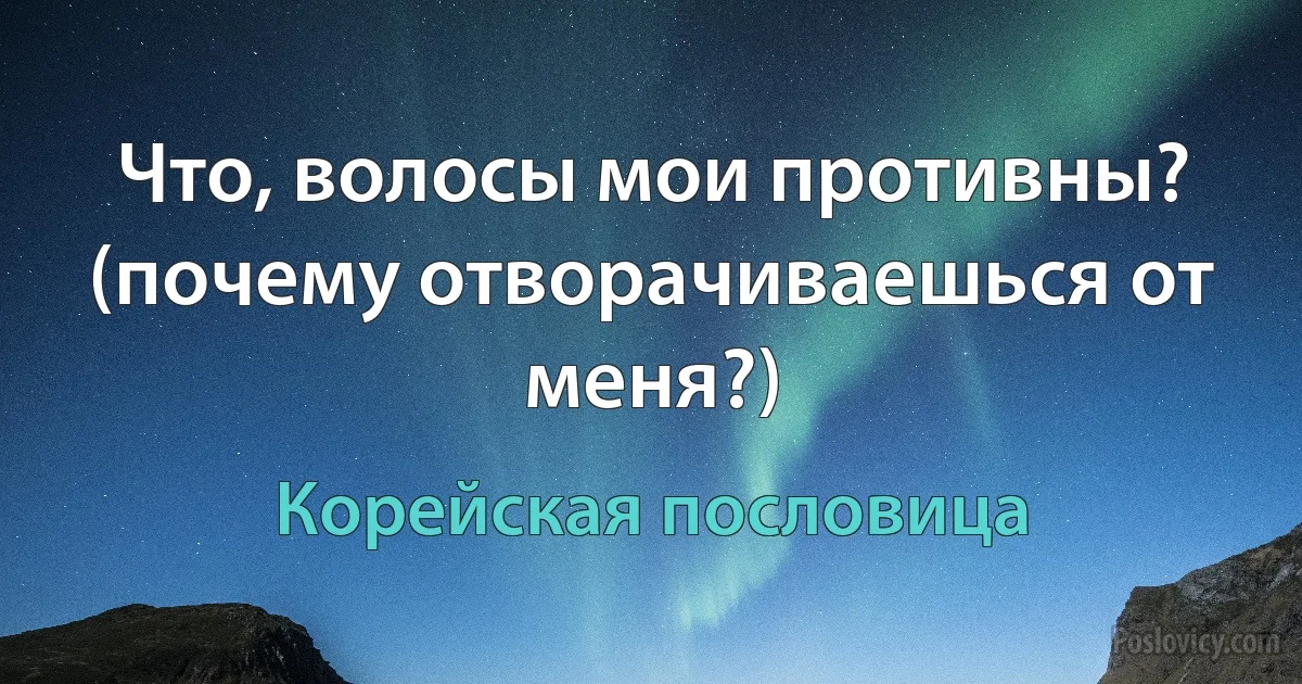 Что, волосы мои противны? (почему отворачиваешься от меня?) (Корейская пословица)