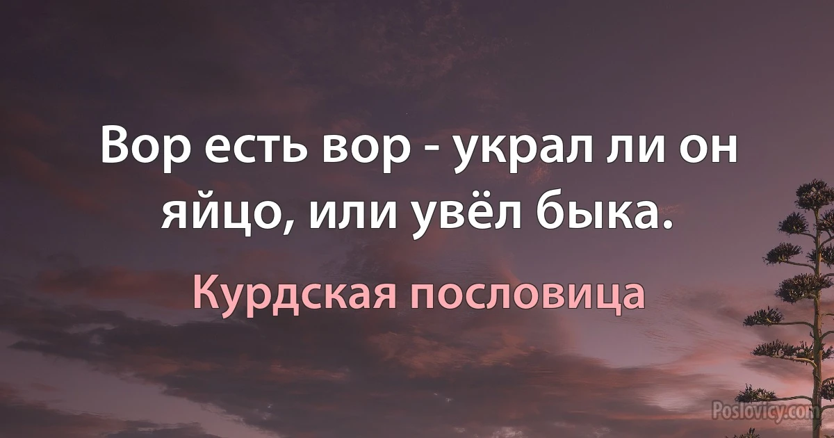 Вор есть вор - украл ли он яйцо, или увёл быка. (Курдская пословица)