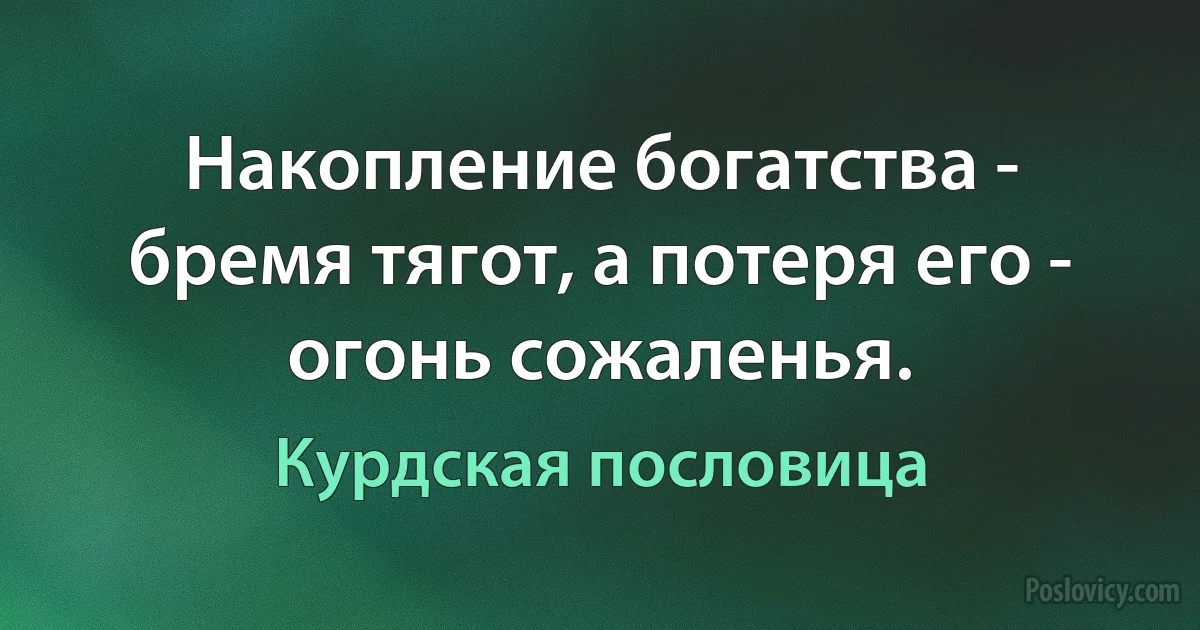 Накопление богатства - бремя тягот, а потеря его - огонь сожаленья. (Курдская пословица)