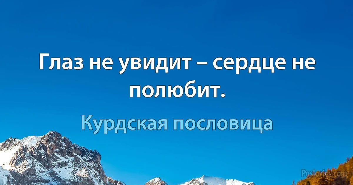 Глаз не увидит – сердце не полюбит. (Курдская пословица)