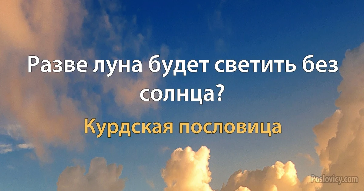 Разве луна будет светить без солнца? (Курдская пословица)