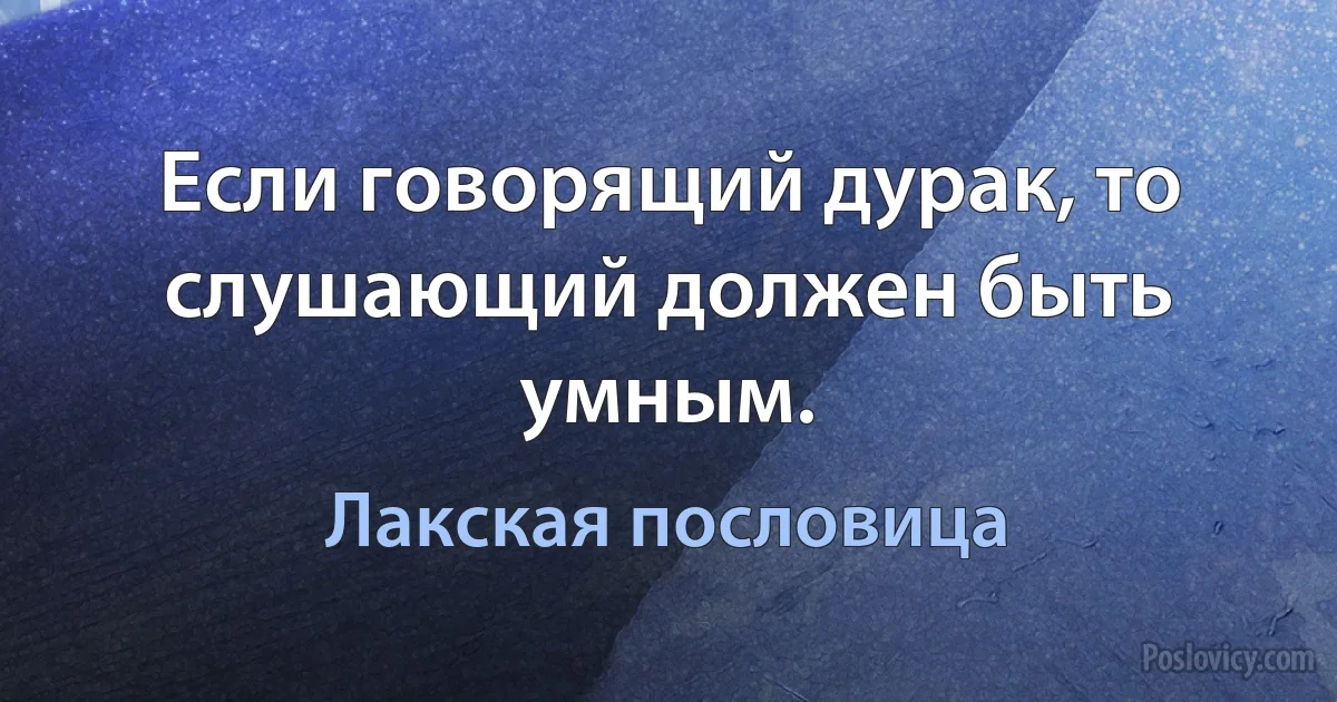 Если говорящий дурак, то слушающий должен быть умным. (Лакская пословица)