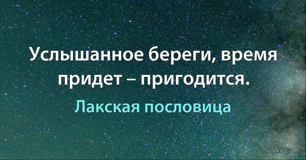 Услышанное береги, время придет – пригодится. (Лакская пословица)