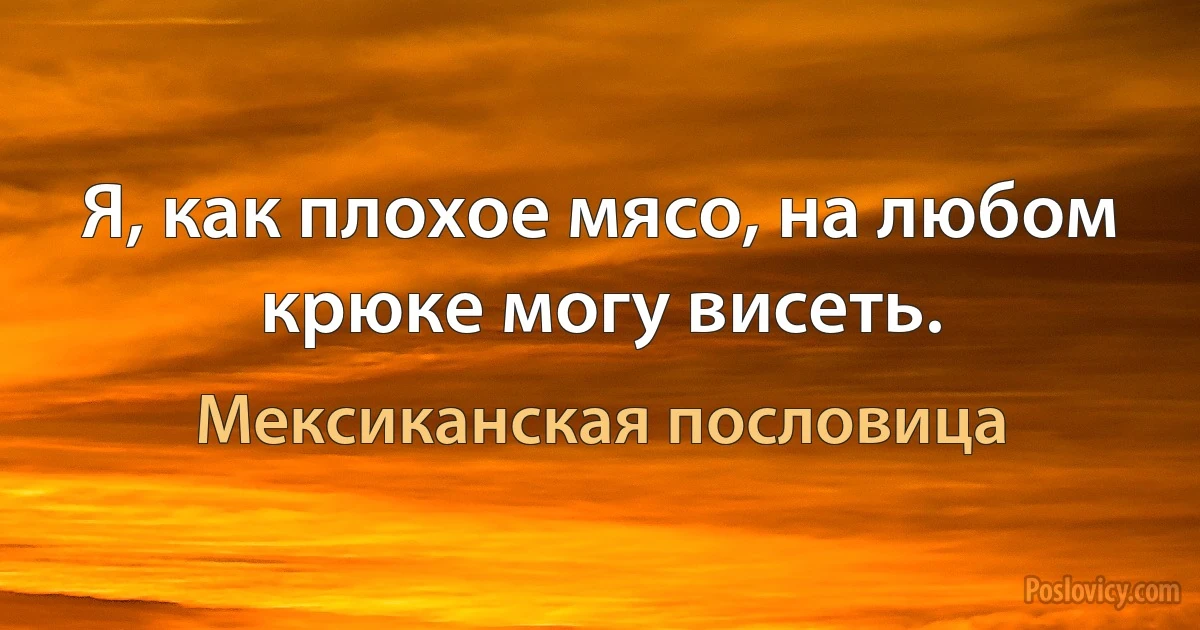 Я, как плохое мясо, на любом крюке могу висеть. (Мексиканская пословица)