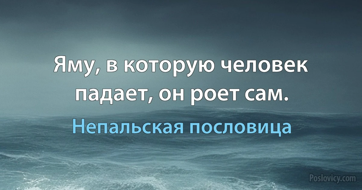 Яму, в которую человек падает, он роет сам. (Непальская пословица)