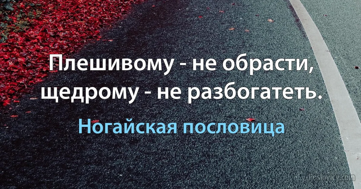 Плешивому - не обрасти, щедрому - не разбогатеть. (Ногайская пословица)