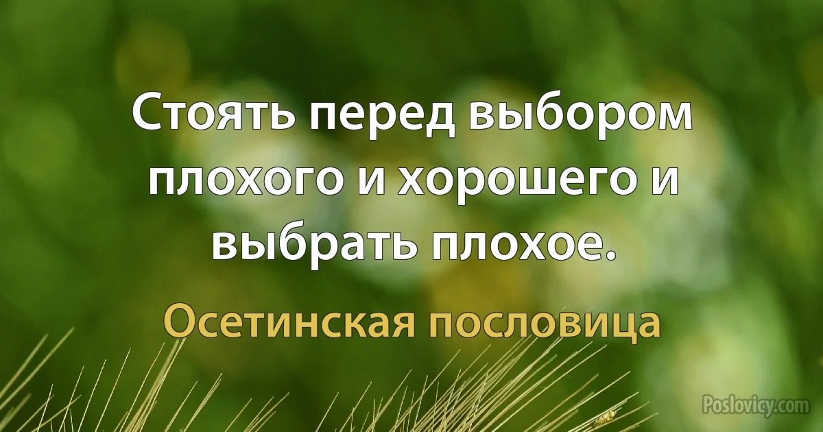 Стоять перед выбором плохого и хорошего и выбрать плохое. (Осетинская пословица)