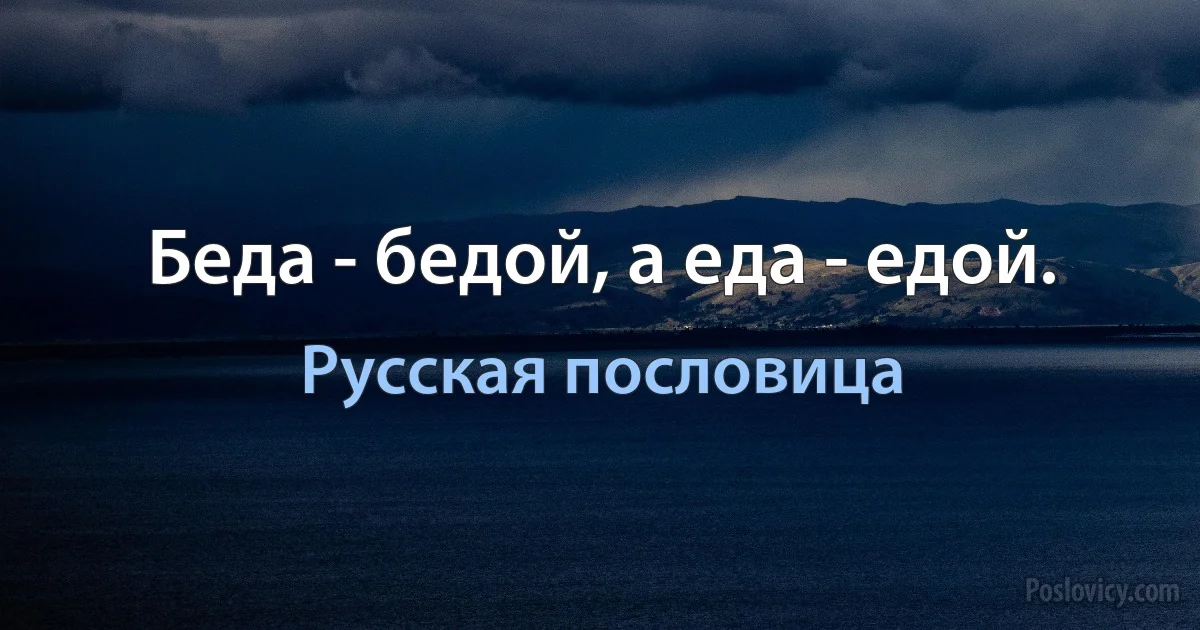 Беда - бедой, а еда - едой. (Русская пословица)