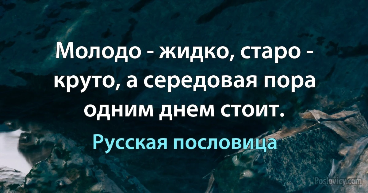 Молодо - жидко, старо - круто, а середовая пора одним днем стоит. (Русская пословица)