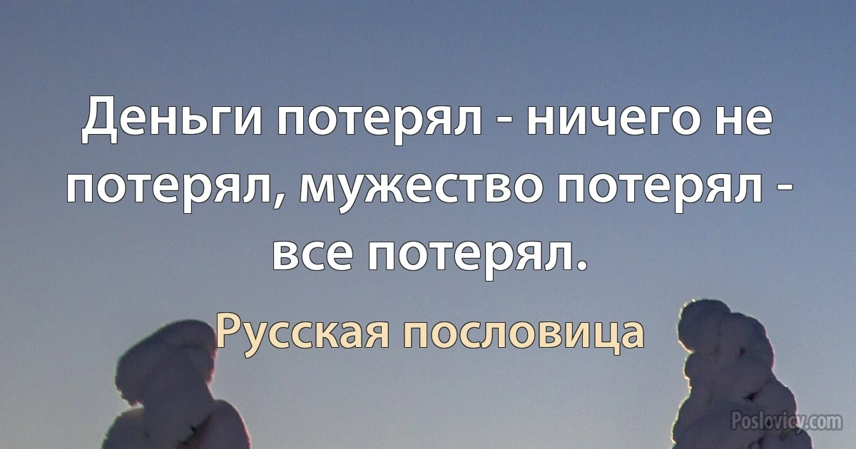 Деньги потерял - ничего не потерял, мужество потерял - все потерял. (Русская пословица)