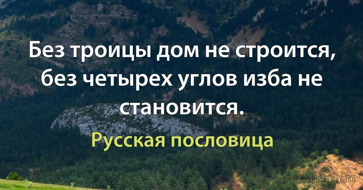 Без троицы дом не строится, без четырех углов изба не становится. (Русская пословица)