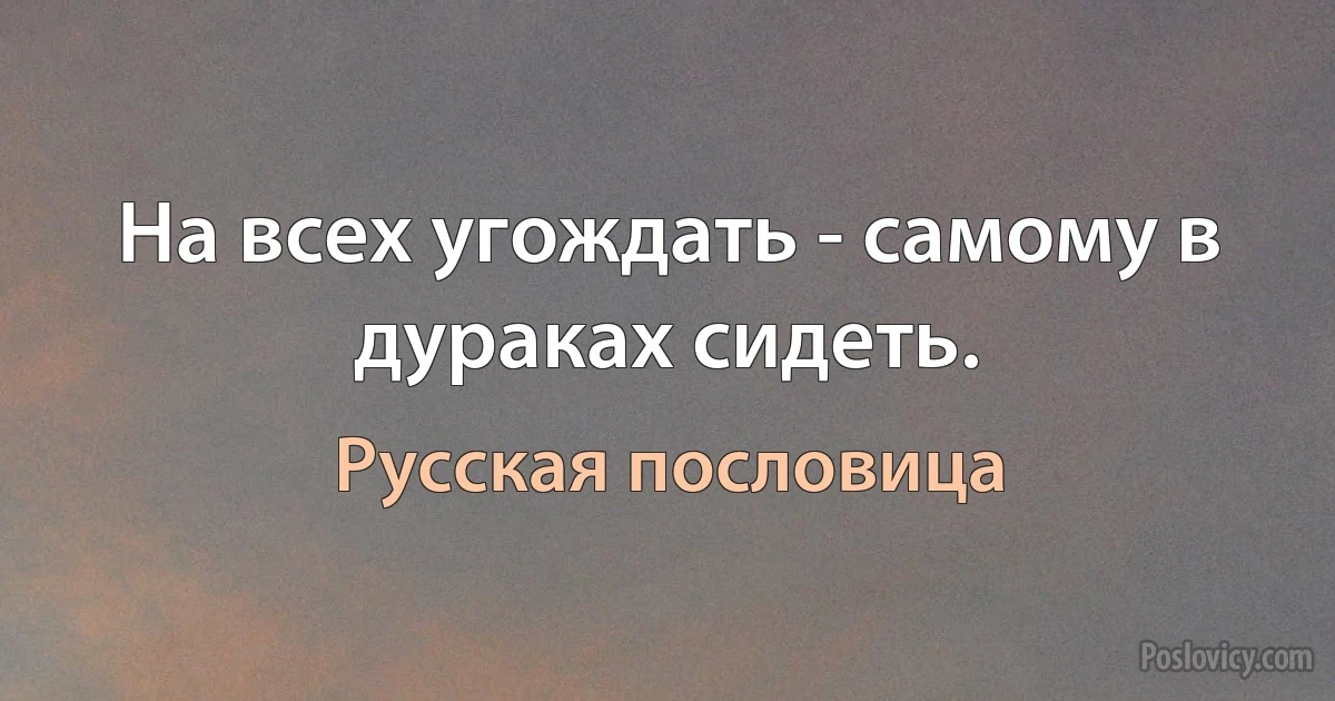 На всех угождать - самому в дураках сидеть. (Русская пословица)