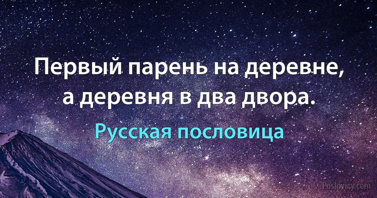 Первый парень на деревне, а деревня в два двора. (Русская пословица)