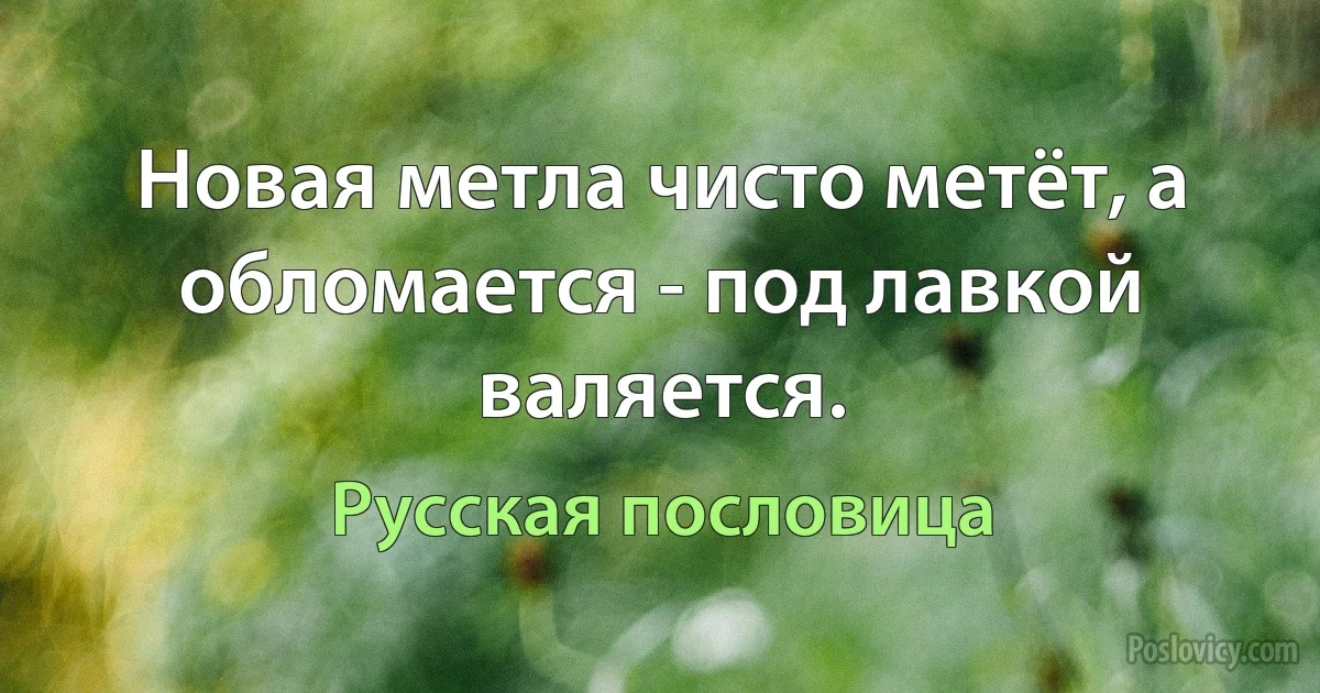 Новая метла чисто метёт, а обломается - под лавкой валяется. (Русская пословица)