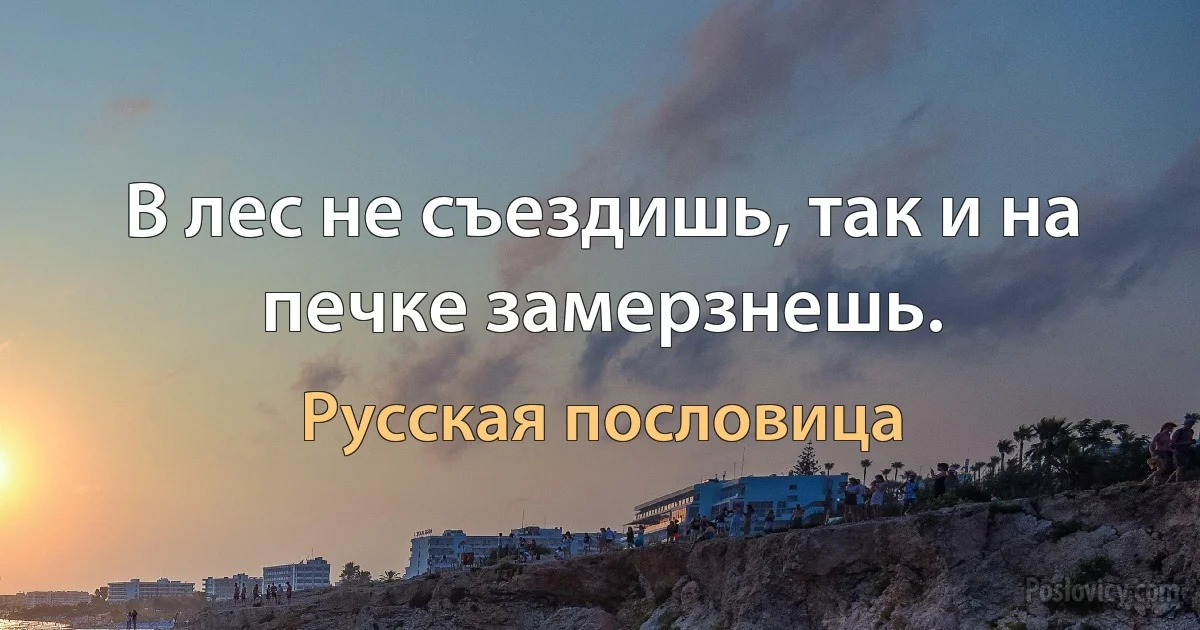 В лес не съездишь, так и на печке замерзнешь. (Русская пословица)