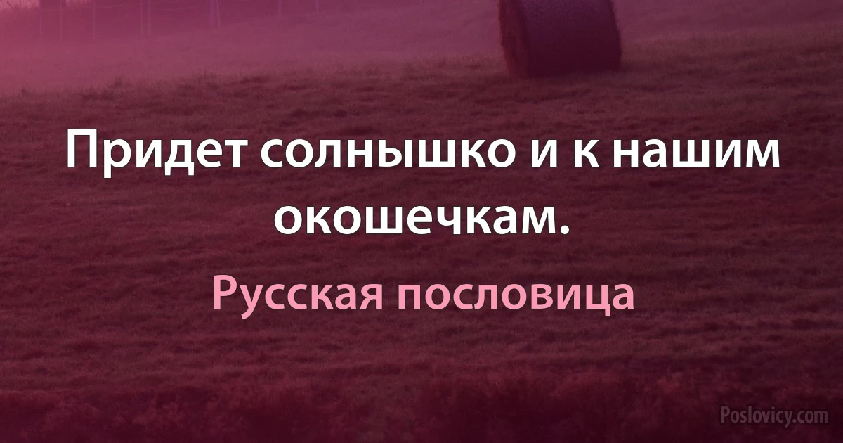 Придет солнышко и к нашим окошечкам. (Русская пословица)